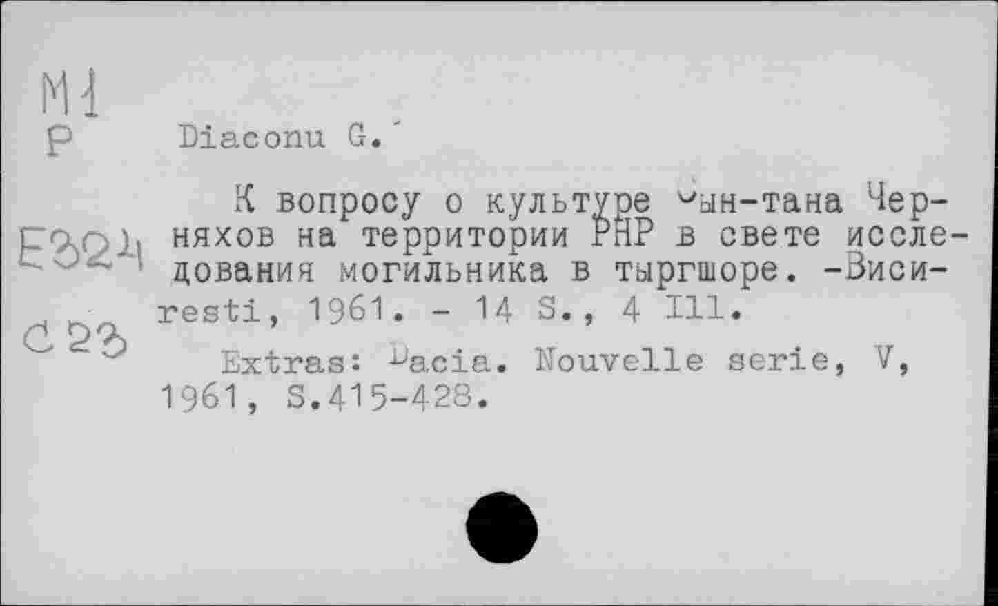 ﻿Ml P
Diaconu G.
Е32-Ц
C2%
К вопросу о культуре ^ан-тана Чер-няхов на территории РгіР в свете исследования могильника в тыргшоре. -Виси-resti, 1961. - 14 S., 4 Ill.
Extras: ^acia. Nouvelle serie, V, I96I, S.415-428.